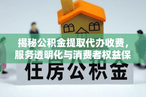 揭西揭秘公积金提取代办收费，服务透明化与消费者权益保障