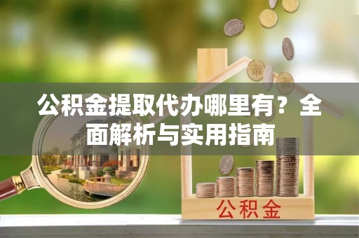 揭西公积金提取代办哪里有？全面解析与实用指南