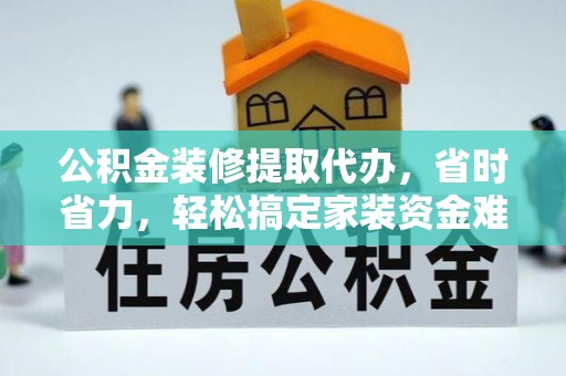 揭西公积金装修提取代办，省时省力，轻松搞定家装资金难题