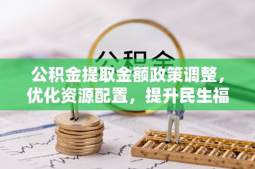 揭西公积金提取金额政策调整，优化资源配置，提升民生福祉