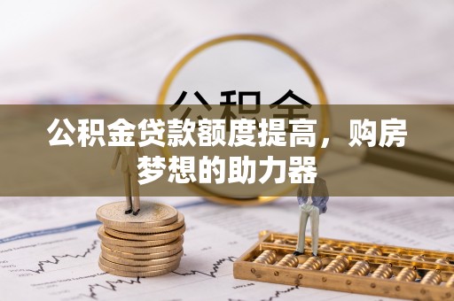 揭西公积金贷款额度提高，购房梦想的助力器