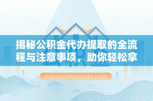 揭西揭秘公积金代办提取的全流程与注意事项，助你轻松拿回属于自己的钱