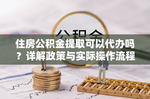 揭西住房公积金提取可以代办吗？详解政策与实际操作流程