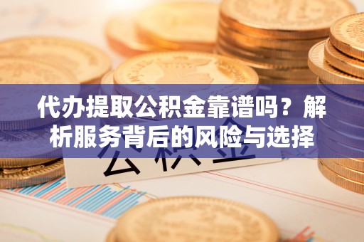 揭西代办提取公积金靠谱吗？解析服务背后的风险与选择