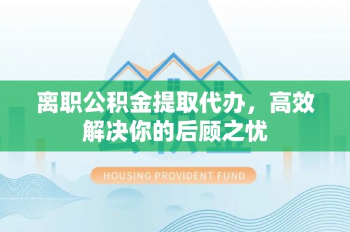 揭西离职公积金提取代办，高效解决你的后顾之忧