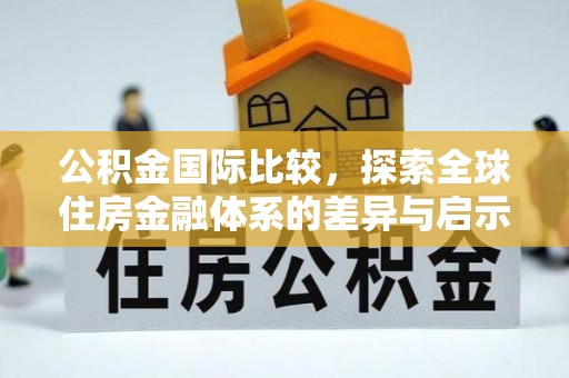 揭西公积金国际比较，探索全球住房金融体系的差异与启示