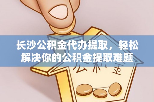 揭西长沙公积金代办提取，轻松解决你的公积金提取难题