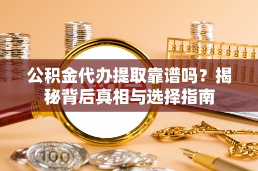 揭西公积金代办提取靠谱吗？揭秘背后真相与选择指南