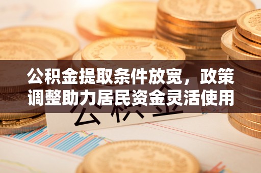 揭西公积金提取条件放宽，政策调整助力居民资金灵活使用