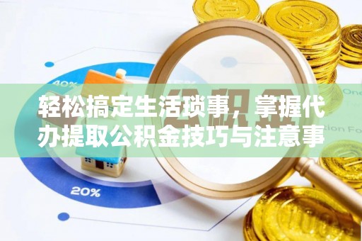 揭西轻松搞定生活琐事，掌握代办提取公积金技巧与注意事项