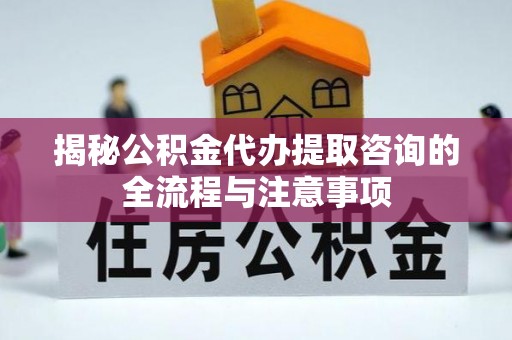 揭西揭秘公积金代办提取咨询的全流程与注意事项