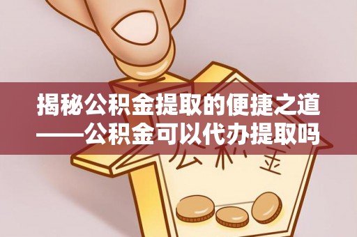揭西揭秘公积金提取的便捷之道——公积金可以代办提取吗？