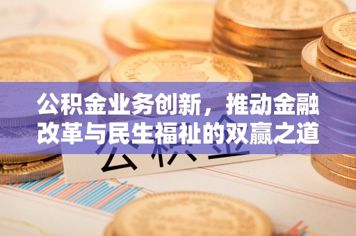 揭西公积金业务创新，推动金融改革与民生福祉的双赢之道