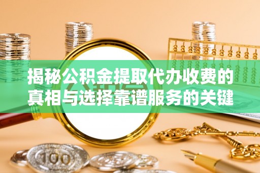 揭西揭秘公积金提取代办收费的真相与选择靠谱服务的关键