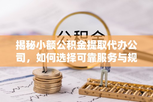 揭西揭秘小额公积金提取代办公司，如何选择可靠服务与规避风险