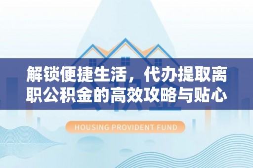 揭西解锁便捷生活，代办提取离职公积金的高效攻略与贴心建议