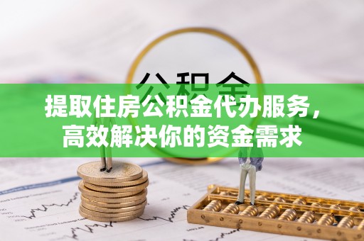 揭西提取住房公积金代办服务，高效解决你的资金需求