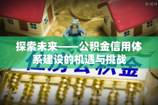 揭西探索未来——公积金信用体系建设的机遇与挑战
