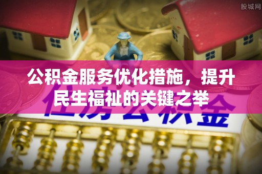 揭西公积金服务优化措施，提升民生福祉的关键之举