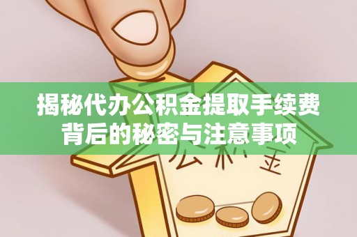 揭西揭秘代办公积金提取手续费背后的秘密与注意事项