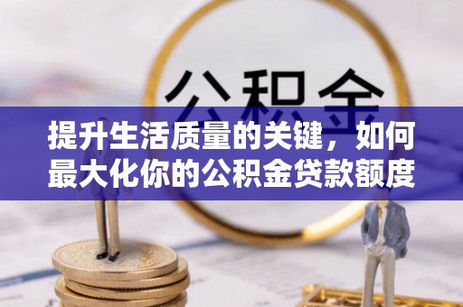 揭西提升生活质量的关键，如何最大化你的公积金贷款额度