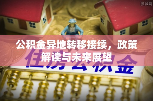 揭西公积金异地转移接续，政策解读与未来展望