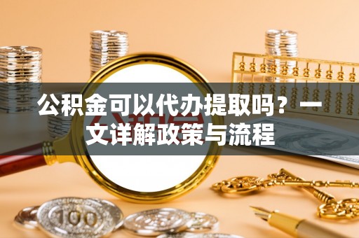 揭西公积金可以代办提取吗？一文详解政策与流程