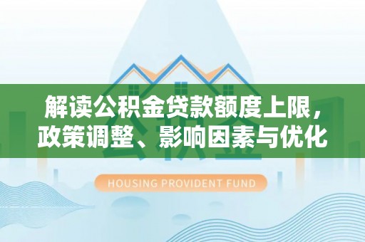 揭西解读公积金贷款额度上限，政策调整、影响因素与优化策略