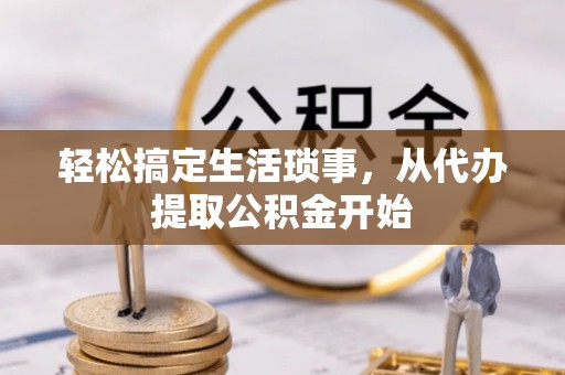 揭西轻松搞定生活琐事，从代办提取公积金开始