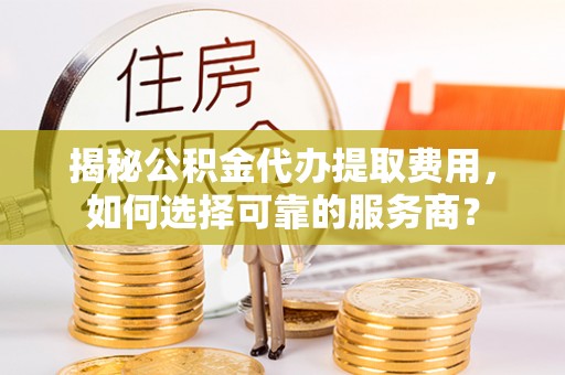 揭西揭秘公积金代办提取费用，如何选择可靠的服务商？