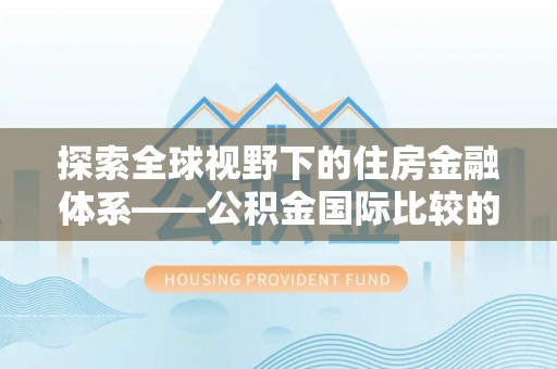 揭西探索全球视野下的住房金融体系——公积金国际比较的深度解析