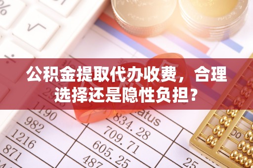 揭西公积金提取代办收费，合理选择还是隐性负担？