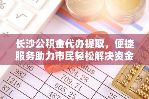 揭西长沙公积金代办提取，便捷服务助力市民轻松解决资金需求