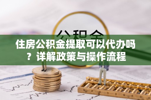 揭西住房公积金提取可以代办吗？详解政策与操作流程