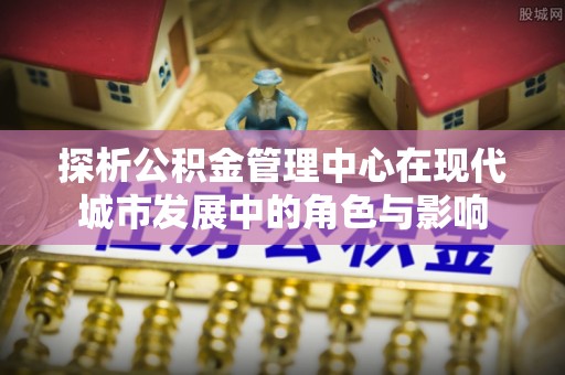 揭西探析公积金管理中心在现代城市发展中的角色与影响