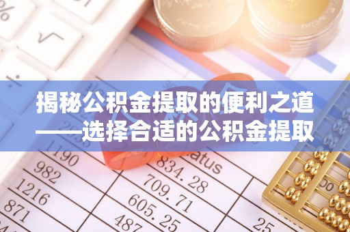 揭西揭秘公积金提取的便利之道——选择合适的公积金提取代办公司是关键