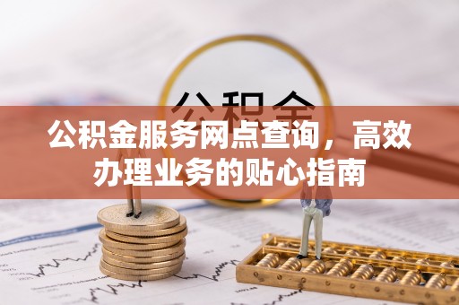 揭西公积金服务网点查询，高效办理业务的贴心指南