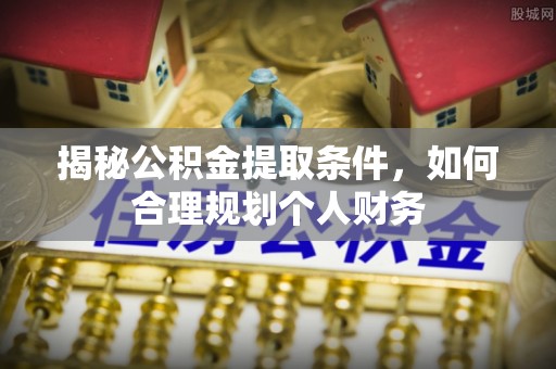 揭西揭秘公积金提取条件，如何合理规划个人财务