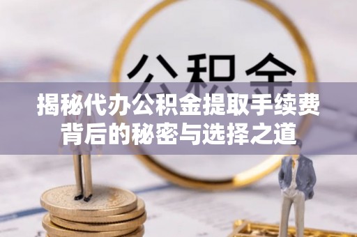 揭西揭秘代办公积金提取手续费背后的秘密与选择之道