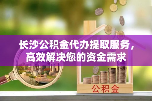 揭西长沙公积金代办提取服务，高效解决您的资金需求