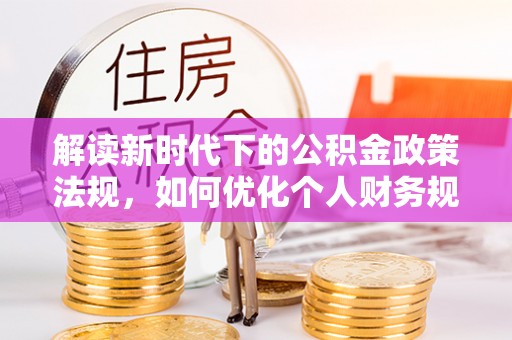 揭西解读新时代下的公积金政策法规，如何优化个人财务规划