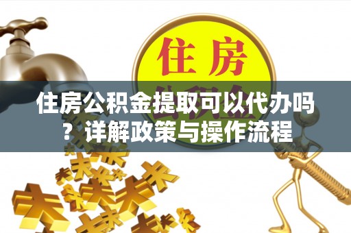 揭西住房公积金提取可以代办吗？详解政策与操作流程