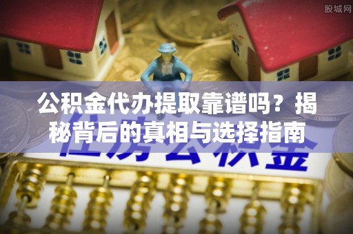 揭西公积金代办提取靠谱吗？揭秘背后的真相与选择指南