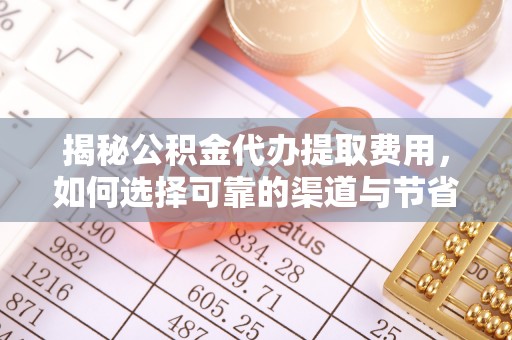 揭西揭秘公积金代办提取费用，如何选择可靠的渠道与节省成本