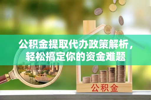 揭西公积金提取代办政策解析，轻松搞定你的资金难题