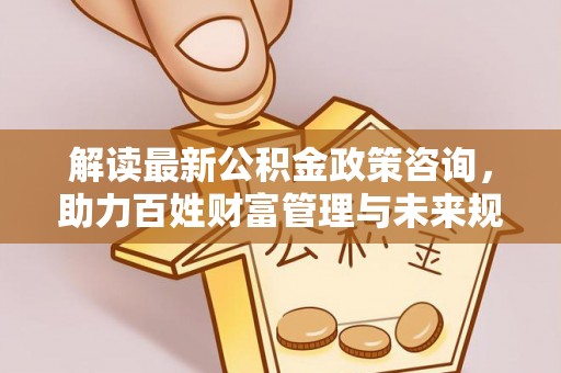 揭西解读最新公积金政策咨询，助力百姓财富管理与未来规划