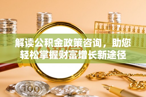 揭西解读公积金政策咨询，助您轻松掌握财富增长新途径