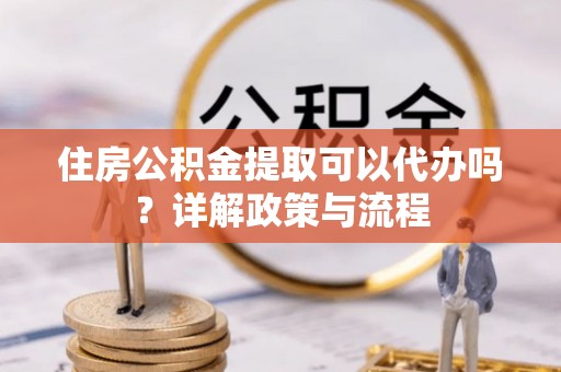 揭西住房公积金提取可以代办吗？详解政策与流程