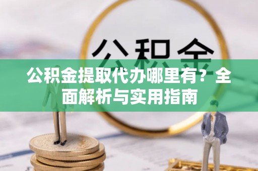 揭西公积金提取代办哪里有？全面解析与实用指南