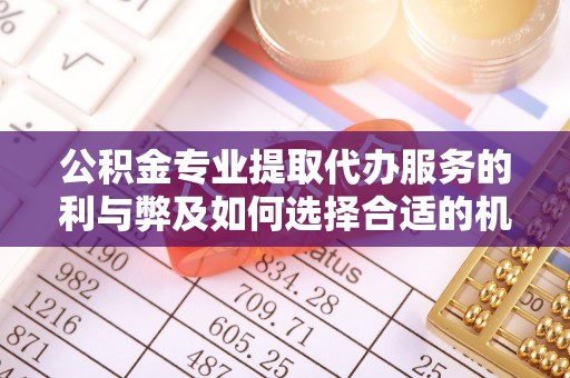 揭西公积金专业提取代办服务的利与弊及如何选择合适的机构